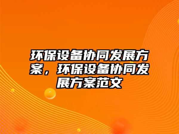 環(huán)保設(shè)備協(xié)同發(fā)展方案，環(huán)保設(shè)備協(xié)同發(fā)展方案范文