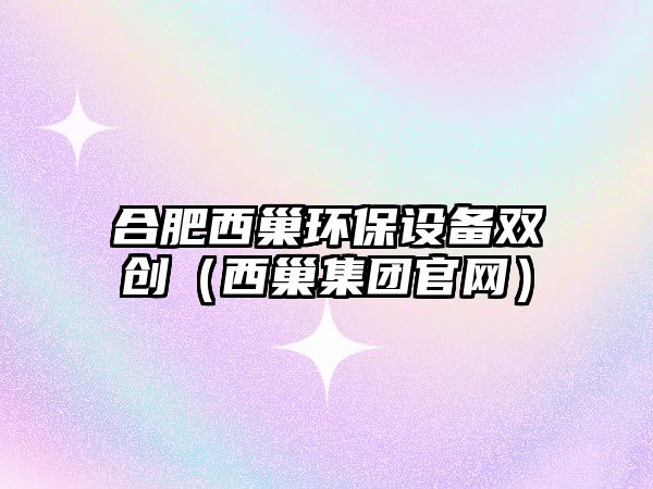 合肥西巢環(huán)保設(shè)備雙創(chuàng)（西巢集團(tuán)官網(wǎng)）
