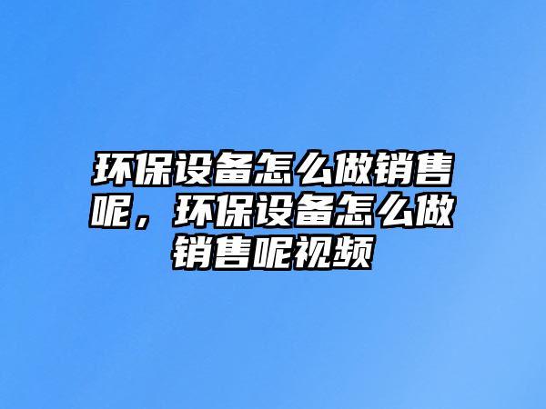 環(huán)保設(shè)備怎么做銷售呢，環(huán)保設(shè)備怎么做銷售呢視頻