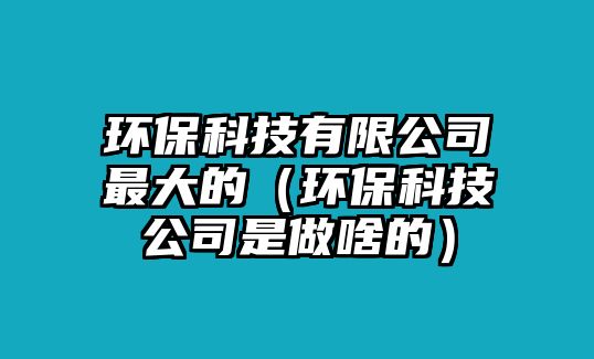 環(huán)?？萍加邢薰咀畲蟮模ōh(huán)?？萍脊臼亲錾兜模? class=