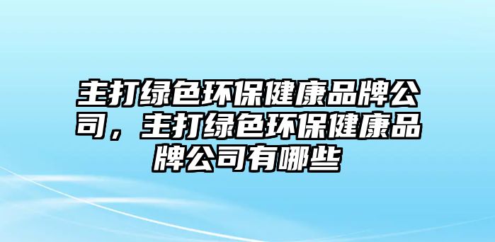 主打綠色環(huán)保健康品牌公司，主打綠色環(huán)保健康品牌公司有哪些