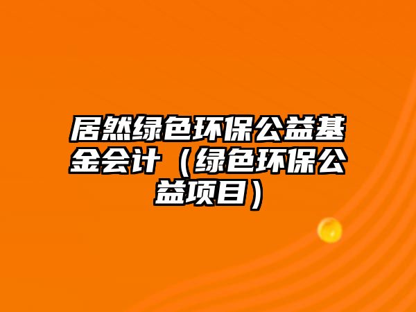 居然綠色環(huán)保公益基金會計（綠色環(huán)保公益項目）
