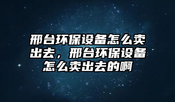邢臺環(huán)保設(shè)備怎么賣出去，邢臺環(huán)保設(shè)備怎么賣出去的啊