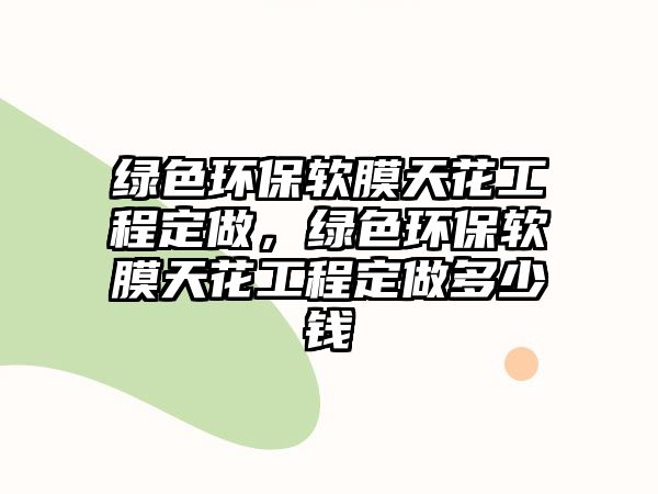 綠色環(huán)保軟膜天花工程定做，綠色環(huán)保軟膜天花工程定做多少錢