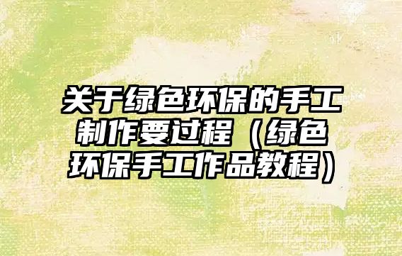 關(guān)于綠色環(huán)保的手工制作要過程（綠色環(huán)保手工作品教程）