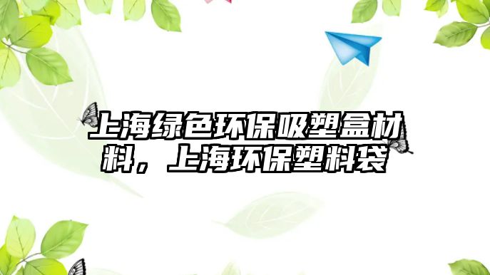 上海綠色環(huán)保吸塑盒材料，上海環(huán)保塑料袋