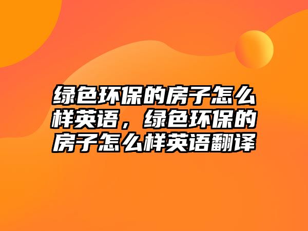 綠色環(huán)保的房子怎么樣英語，綠色環(huán)保的房子怎么樣英語翻譯