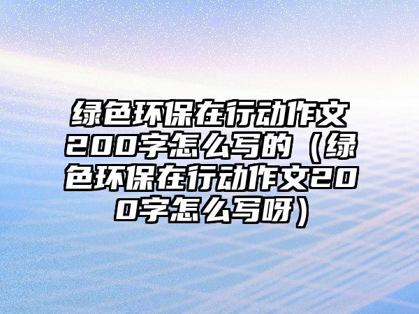 綠色環(huán)保在行動(dòng)作文200字怎么寫的（綠色環(huán)保在行動(dòng)作文200字怎么寫呀）