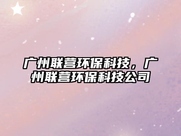 廣州聯(lián)營(yíng)環(huán)?？萍迹瑥V州聯(lián)營(yíng)環(huán)?？萍脊? class=