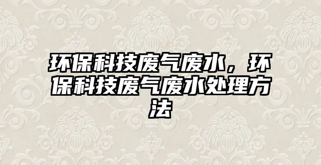 環(huán)保科技廢氣廢水，環(huán)?？萍紡U氣廢水處理方法