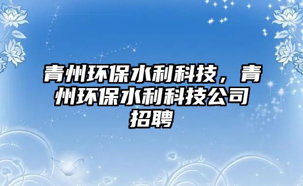 青州環(huán)保水利科技，青州環(huán)保水利科技公司招聘