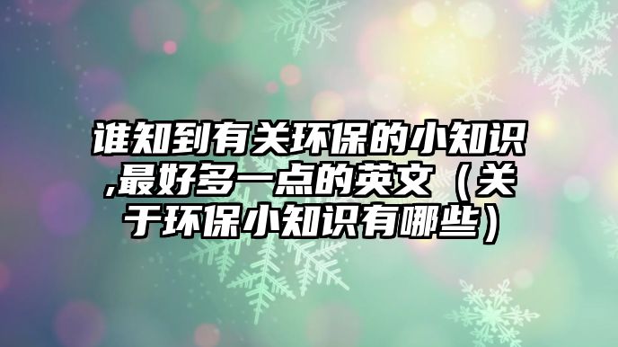 誰(shuí)知到有關(guān)環(huán)保的小知識(shí),最好多一點(diǎn)的英文（關(guān)于環(huán)保小知識(shí)有哪些）
