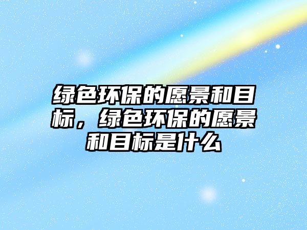 綠色環(huán)保的愿景和目標，綠色環(huán)保的愿景和目標是什么