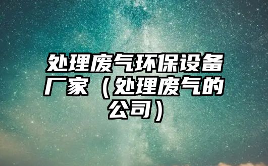 處理廢氣環(huán)保設(shè)備廠家（處理廢氣的公司）