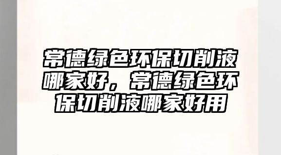 常德綠色環(huán)保切削液哪家好，常德綠色環(huán)保切削液哪家好用