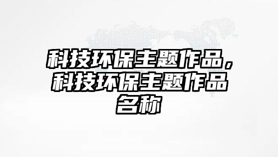 科技環(huán)保主題作品，科技環(huán)保主題作品名稱