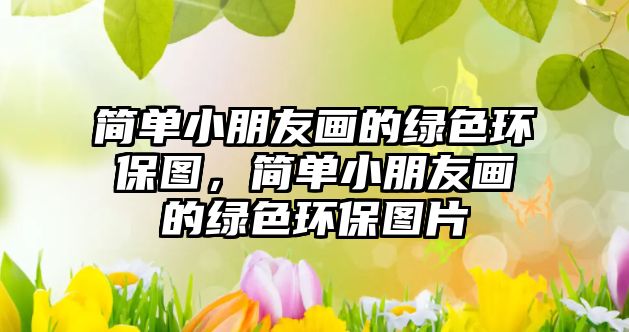 簡(jiǎn)單小朋友畫的綠色環(huán)保圖，簡(jiǎn)單小朋友畫的綠色環(huán)保圖片