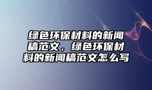綠色環(huán)保材料的新聞稿范文，綠色環(huán)保材料的新聞稿范文怎么寫