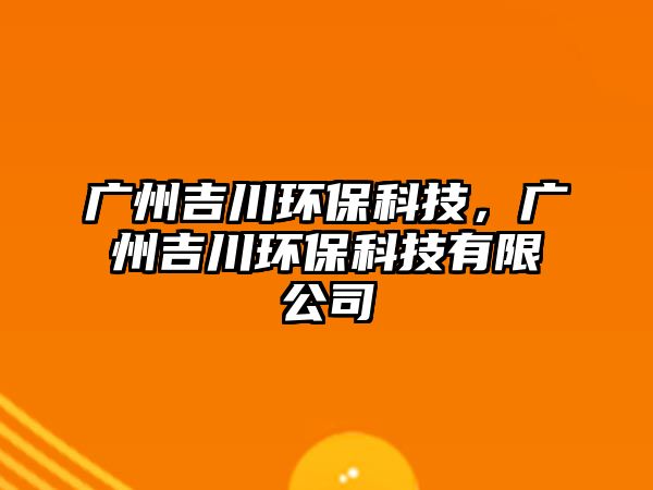 廣州吉川環(huán)?？萍?，廣州吉川環(huán)?？萍加邢薰? class=