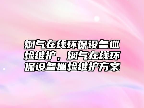 煙氣在線環(huán)保設(shè)備巡檢維護(hù)，煙氣在線環(huán)保設(shè)備巡檢維護(hù)方案