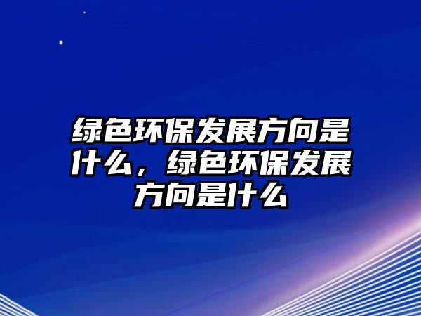 綠色環(huán)保發(fā)展方向是什么，綠色環(huán)保發(fā)展方向是什么