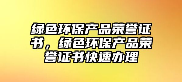 綠色環(huán)保產(chǎn)品榮譽證書，綠色環(huán)保產(chǎn)品榮譽證書快速辦理
