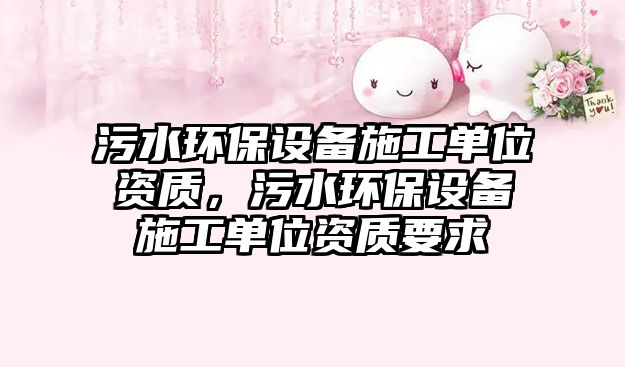 污水環(huán)保設(shè)備施工單位資質(zhì)，污水環(huán)保設(shè)備施工單位資質(zhì)要求
