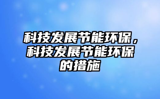科技發(fā)展節(jié)能環(huán)保，科技發(fā)展節(jié)能環(huán)保的措施