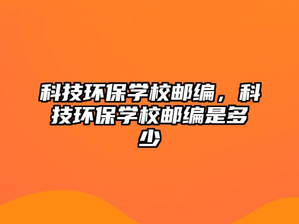 科技環(huán)保學(xué)校郵編，科技環(huán)保學(xué)校郵編是多少