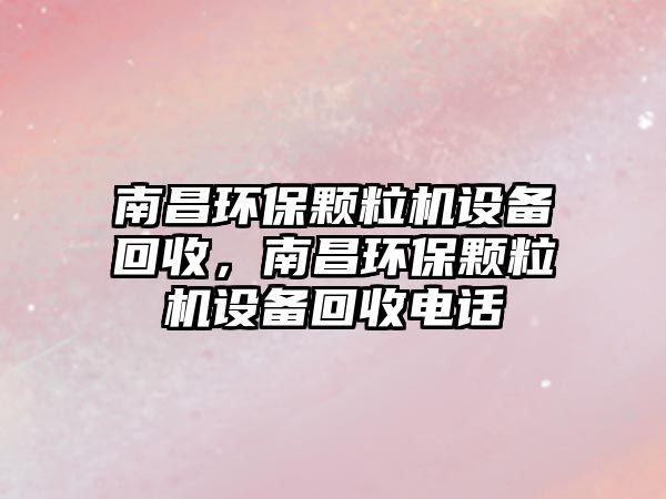 南昌環(huán)保顆粒機(jī)設(shè)備回收，南昌環(huán)保顆粒機(jī)設(shè)備回收電話