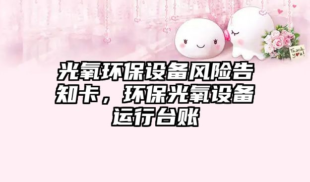 光氧環(huán)保設備風險告知卡，環(huán)保光氧設備運行臺賬
