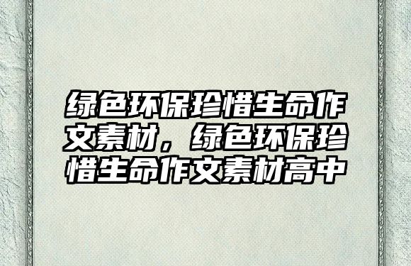 綠色環(huán)保珍惜生命作文素材，綠色環(huán)保珍惜生命作文素材高中