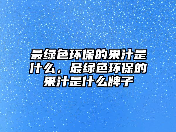 最綠色環(huán)保的果汁是什么，最綠色環(huán)保的果汁是什么牌子