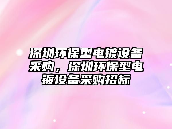 深圳環(huán)保型電鍍?cè)O(shè)備采購(gòu)，深圳環(huán)保型電鍍?cè)O(shè)備采購(gòu)招標(biāo)