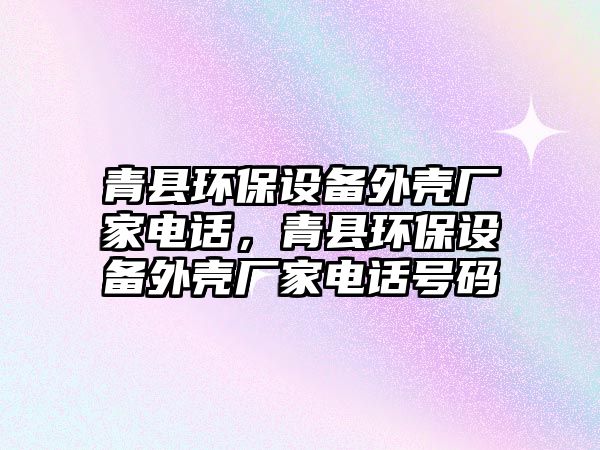 青縣環(huán)保設(shè)備外殼廠家電話，青縣環(huán)保設(shè)備外殼廠家電話號(hào)碼