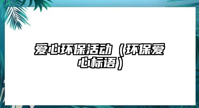 愛心環(huán)?；顒樱ōh(huán)保愛心標(biāo)語）