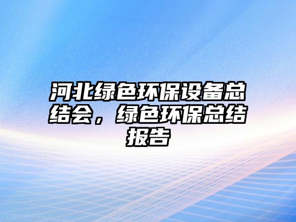 河北綠色環(huán)保設(shè)備總結(jié)會，綠色環(huán)?？偨Y(jié)報告