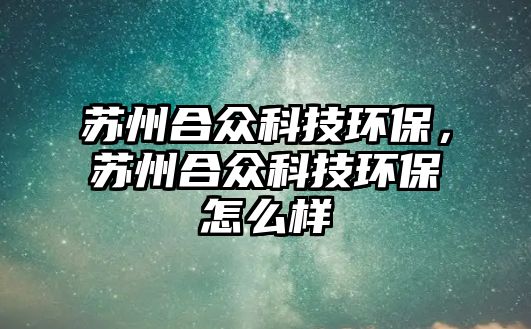 蘇州合眾科技環(huán)保，蘇州合眾科技環(huán)保怎么樣