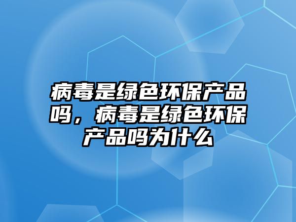 病毒是綠色環(huán)保產(chǎn)品嗎，病毒是綠色環(huán)保產(chǎn)品嗎為什么