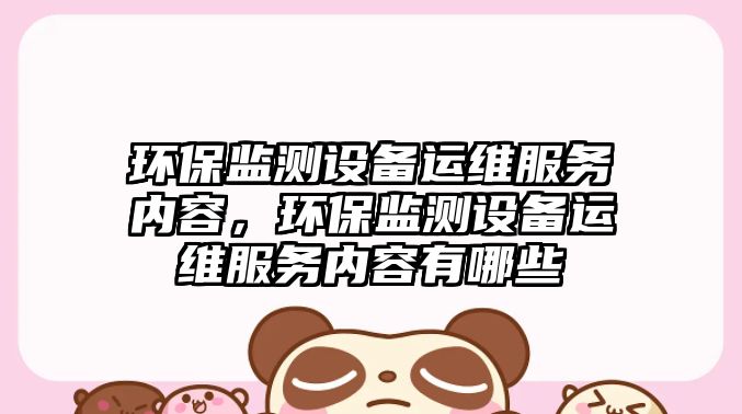 環(huán)保監(jiān)測(cè)設(shè)備運(yùn)維服務(wù)內(nèi)容，環(huán)保監(jiān)測(cè)設(shè)備運(yùn)維服務(wù)內(nèi)容有哪些