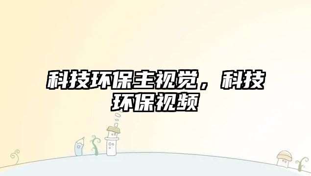 科技環(huán)保主視覺，科技環(huán)保視頻