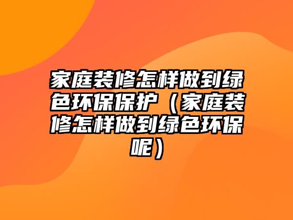 家庭裝修怎樣做到綠色環(huán)保保護（家庭裝修怎樣做到綠色環(huán)保呢）