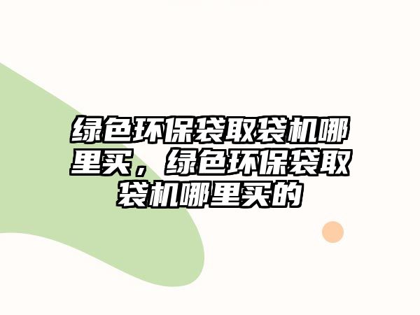 綠色環(huán)保袋取袋機(jī)哪里買，綠色環(huán)保袋取袋機(jī)哪里買的