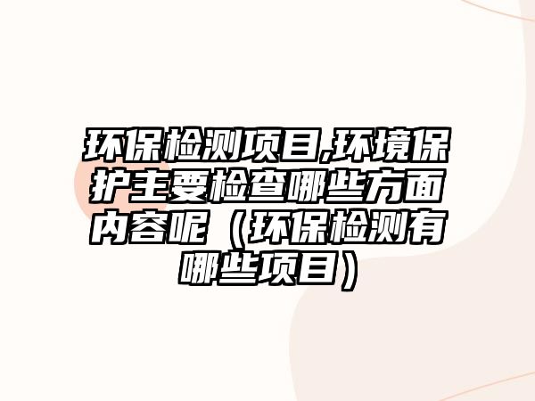 環(huán)保檢測項(xiàng)目,環(huán)境保護(hù)主要檢查哪些方面內(nèi)容呢（環(huán)保檢測有哪些項(xiàng)目）