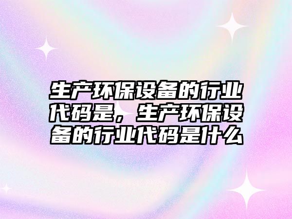 生產(chǎn)環(huán)保設(shè)備的行業(yè)代碼是，生產(chǎn)環(huán)保設(shè)備的行業(yè)代碼是什么