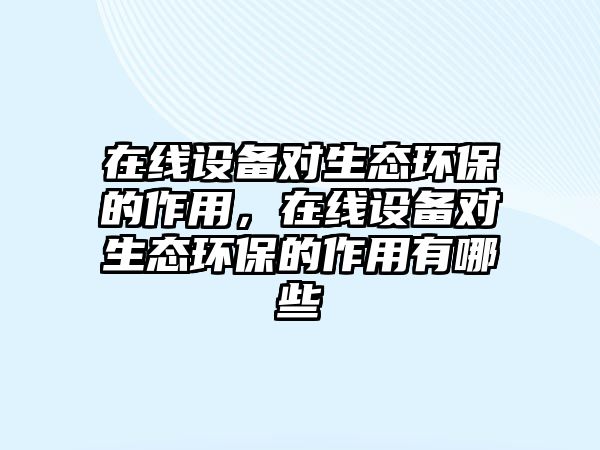 在線設(shè)備對(duì)生態(tài)環(huán)保的作用，在線設(shè)備對(duì)生態(tài)環(huán)保的作用有哪些