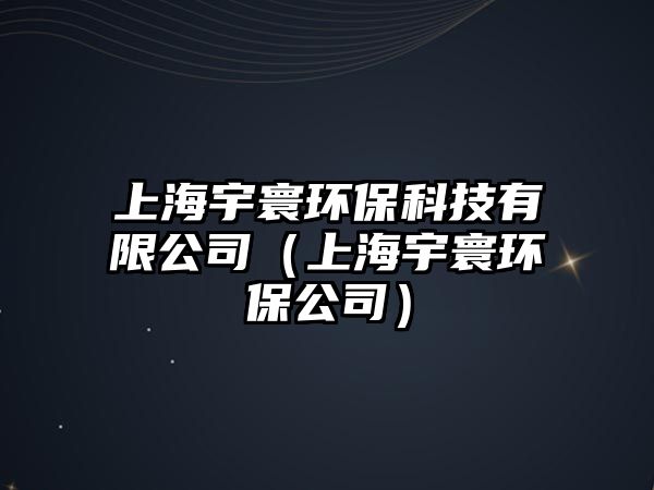 上海宇寰環(huán)?？萍加邢薰荆ㄉ虾Ｓ铄经h(huán)保公司）