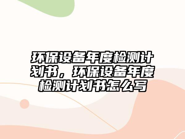 環(huán)保設備年度檢測計劃書，環(huán)保設備年度檢測計劃書怎么寫