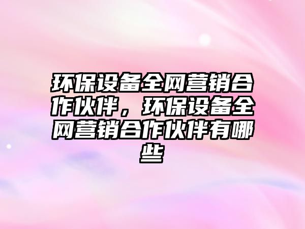 環(huán)保設(shè)備全網(wǎng)營(yíng)銷合作伙伴，環(huán)保設(shè)備全網(wǎng)營(yíng)銷合作伙伴有哪些