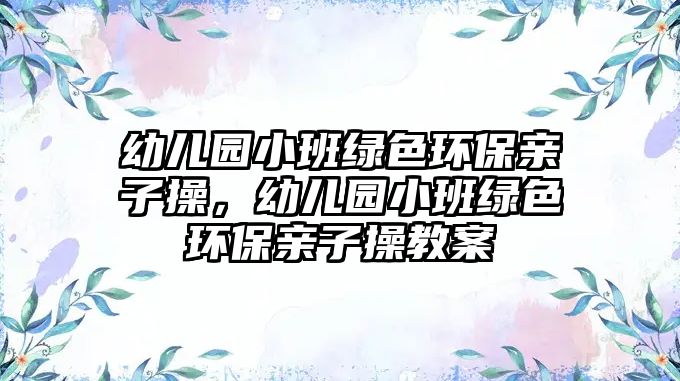 幼兒園小班綠色環(huán)保親子操，幼兒園小班綠色環(huán)保親子操教案